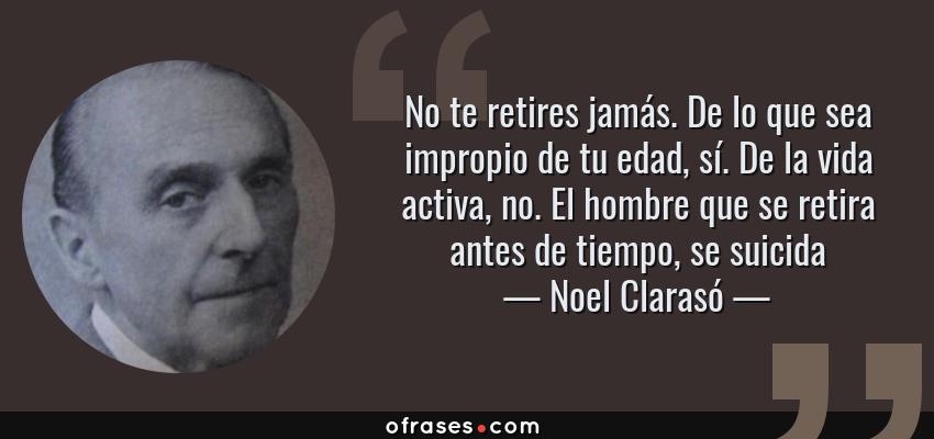 Frases de Noel Clarasó - No te retires jamás. De lo que sea impropio de tu edad, sí. De la vida activa, no. El hombre que se retira antes de tiempo, se suicida