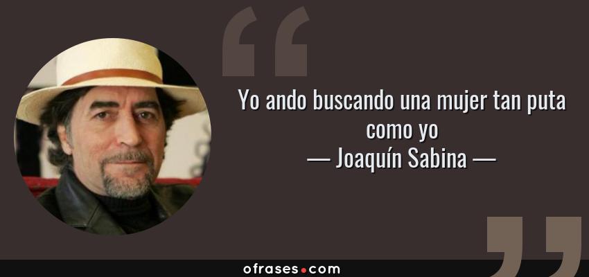 Frases de Joaquín Sabina - Yo ando buscando una mujer tan puta como yo