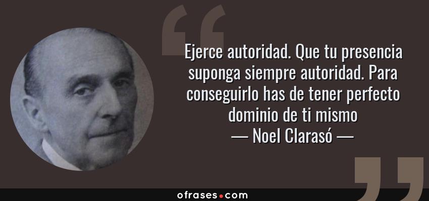 Frases de Noel Clarasó - Ejerce autoridad. Que tu presencia suponga siempre autoridad. Para conseguirlo has de tener perfecto dominio de ti mismo