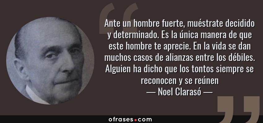 Frases de Noel Clarasó - Ante un hombre fuerte, muéstrate decidido y determinado. Es la única manera de que este hombre te aprecie. En la vida se dan muchos casos de alianzas entre los débiles. Alguien ha dicho que los tontos siempre se reconocen y se reúnen
