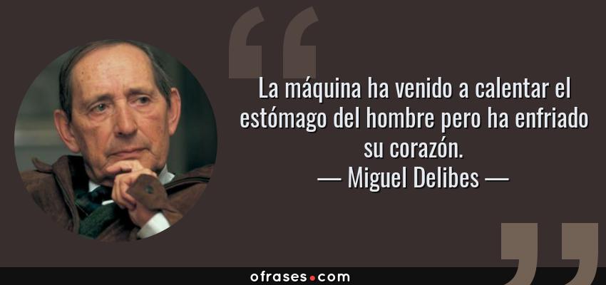 Frases de Miguel Delibes - La máquina ha venido a calentar el estómago del hombre pero ha enfriado su corazón.