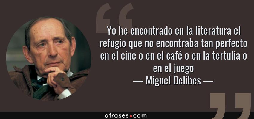 Frases de Miguel Delibes - Yo he encontrado en la literatura el refugio que no encontraba tan perfecto en el cine o en el café o en la tertulia o en el juego