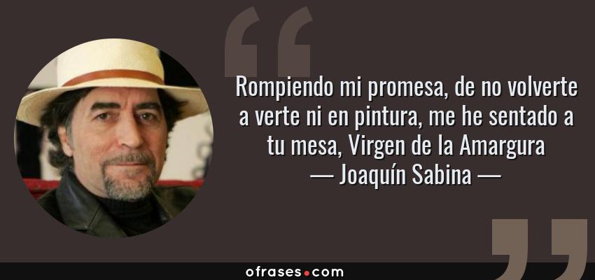 Frases de Joaquín Sabina - Rompiendo mi promesa, de no volverte a verte ni en pintura, me he sentado a tu mesa, Virgen de la Amargura