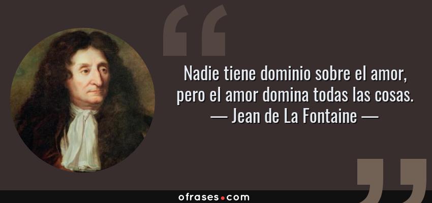 Frases de Jean de La Fontaine - Nadie tiene dominio sobre el amor, pero el amor domina todas las cosas.