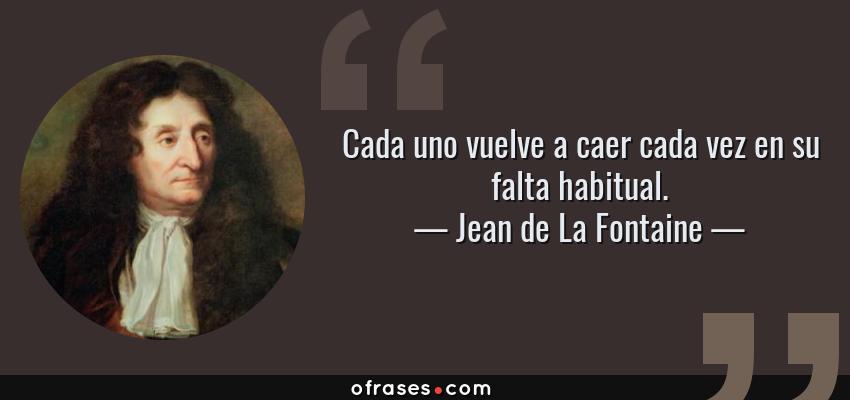 Frases de Jean de La Fontaine - Cada uno vuelve a caer cada vez en su falta habitual.