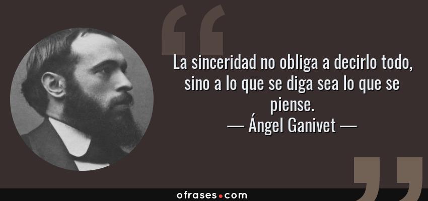 Frases de Ángel Ganivet - La sinceridad no obliga a decirlo todo, sino a lo que se diga sea lo que se piense.