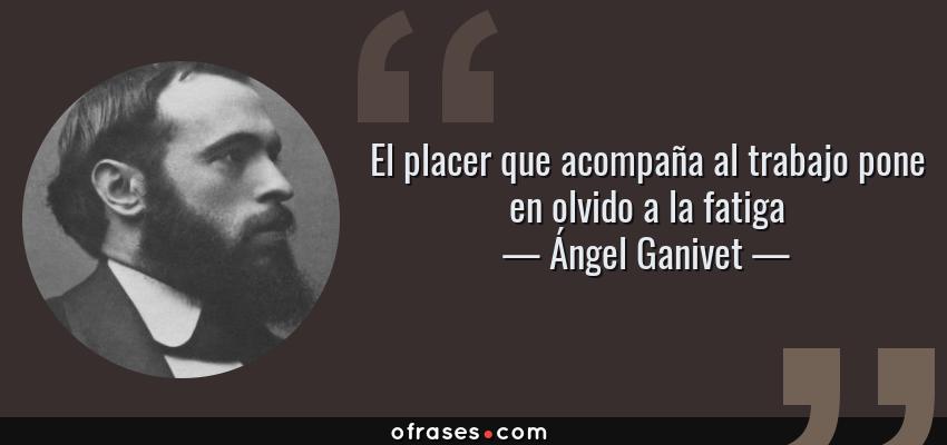 Frases de Ángel Ganivet - El placer que acompaña al trabajo pone en olvido a la fatiga