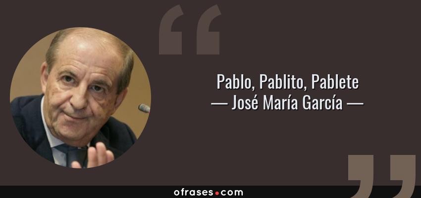 Frases de José María García - Pablo, Pablito, Pablete