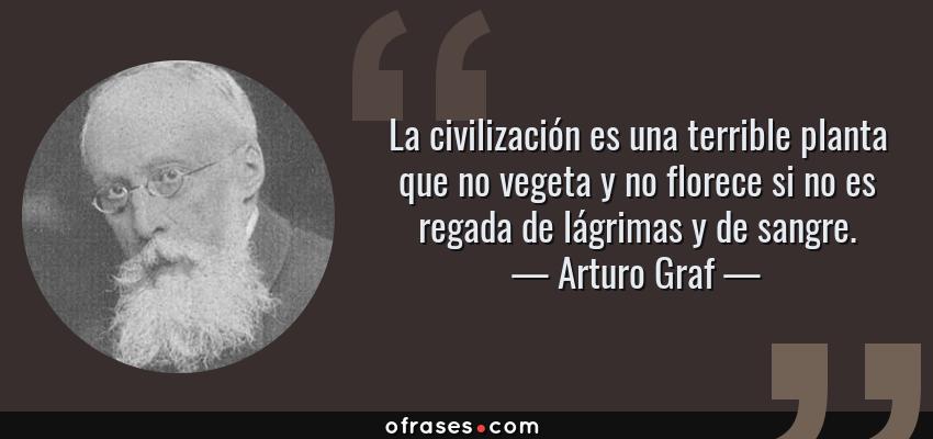Frases de Arturo Graf - La civilización es una terrible planta que no vegeta y no florece si no es regada de lágrimas y de sangre.