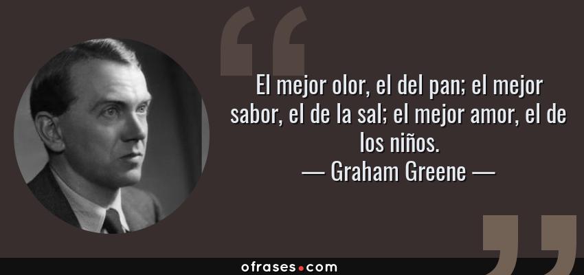 Frases de Graham Greene - El mejor olor, el del pan; el mejor sabor, el de la sal; el mejor amor, el de los niños.