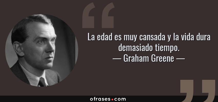 Frases de Graham Greene - La edad es muy cansada y la vida dura demasiado tiempo.