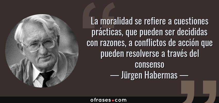 Frases de Jürgen Habermas - La moralidad se refiere a cuestiones prácticas, que pueden ser decididas con razones, a conflictos de acción que pueden resolverse a través del consenso