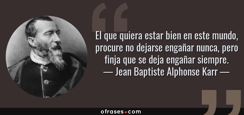 Frases de Jean Baptiste Alphonse Karr - El que quiera estar bien en este mundo, procure no dejarse engañar nunca, pero finja que se deja engañar siempre.