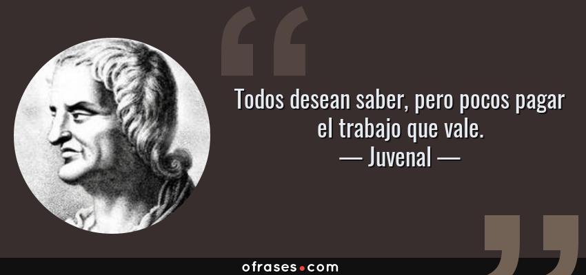 Frases de Juvenal - Todos desean saber, pero pocos pagar el trabajo que vale.