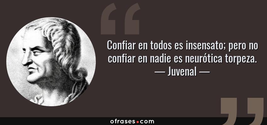 Frases de Juvenal - Confiar en todos es insensato; pero no confiar en nadie es neurótica torpeza.