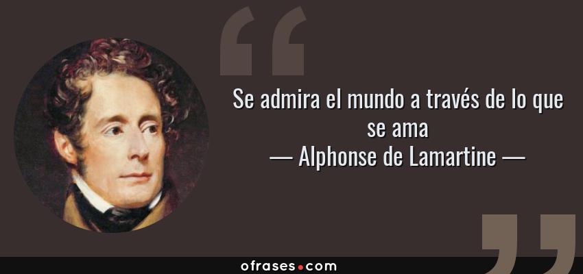 Frases de Alphonse de Lamartine - Se admira el mundo a través de lo que se ama