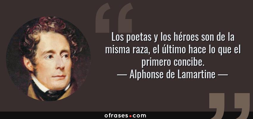 Frases de Alphonse de Lamartine - Los poetas y los héroes son de la misma raza, el último hace lo que el primero concibe.
