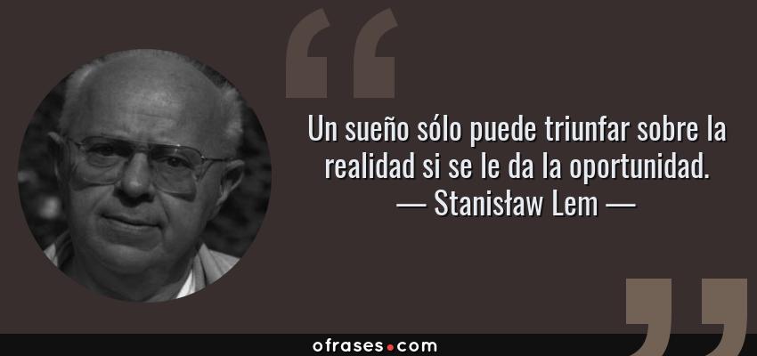 Frases de Stanisław Lem - Un sueño sólo puede triunfar sobre la realidad si se le da la oportunidad.