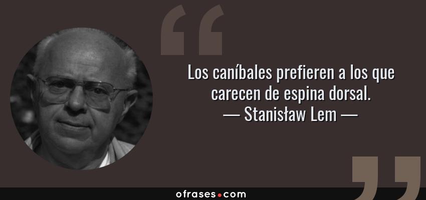 Frases de Stanisław Lem - Los caníbales prefieren a los que carecen de espina dorsal.