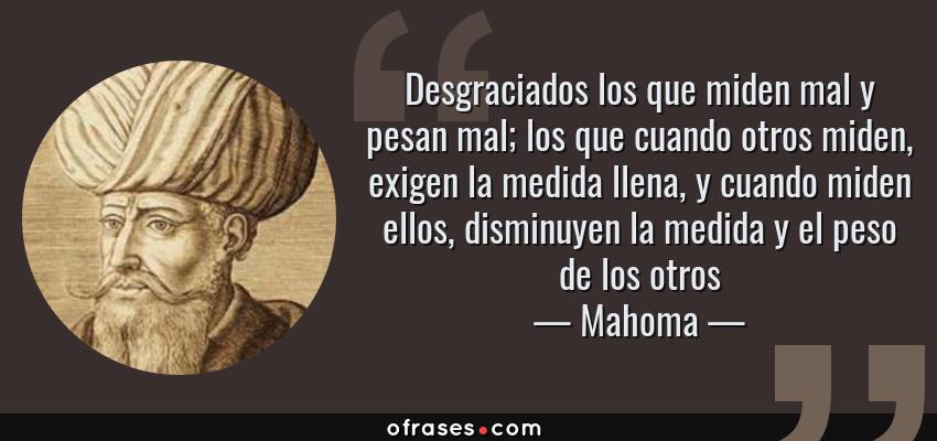 Frases de Mahoma - Desgraciados los que miden mal y pesan mal; los que cuando otros miden, exigen la medida llena, y cuando miden ellos, disminuyen la medida y el peso de los otros