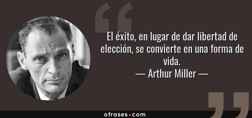 Frases de Arthur Miller - El éxito, en lugar de dar libertad de elección, se convierte en una forma de vida.