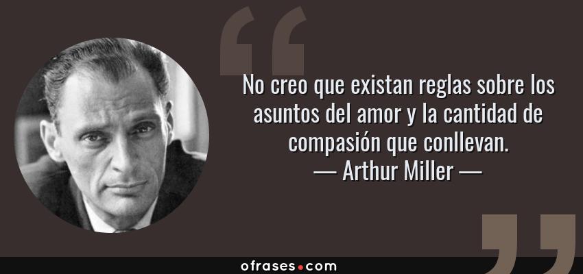Frases de Arthur Miller - No creo que existan reglas sobre los asuntos del amor y la cantidad de compasión que conllevan.
