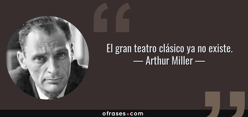 Frases de Arthur Miller - El gran teatro clásico ya no existe.