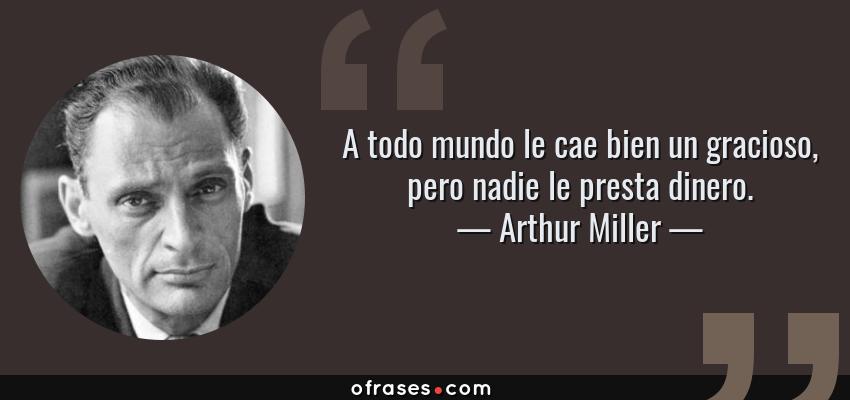 Frases de Arthur Miller - A todo mundo le cae bien un gracioso, pero nadie le presta dinero.