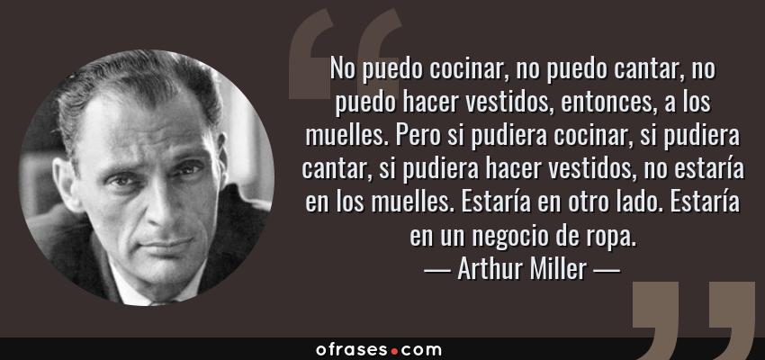 Frases de Arthur Miller - No puedo cocinar, no puedo cantar, no puedo hacer vestidos, entonces, a los muelles. Pero si pudiera cocinar, si pudiera cantar, si pudiera hacer vestidos, no estaría en los muelles. Estaría en otro lado. Estaría en un negocio de ropa.