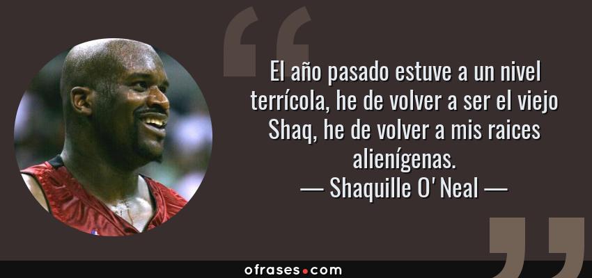 Frases de Shaquille O'Neal - El año pasado estuve a un nivel terrícola, he de volver a ser el viejo Shaq, he de volver a mis raices alienígenas.