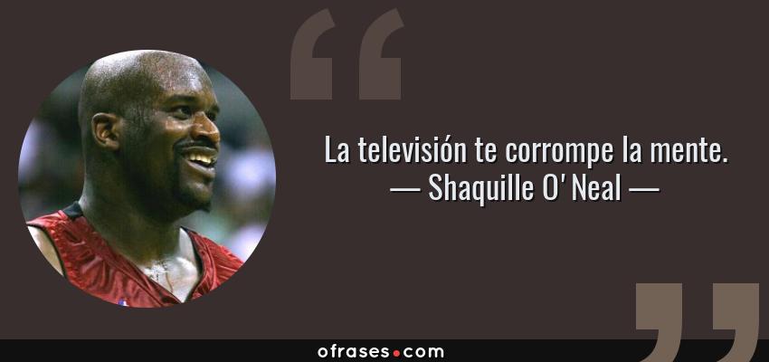 Frases de Shaquille O'Neal - La televisión te corrompe la mente.