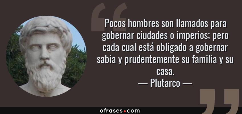 Plutarco: Pocos hombres son llamados para gobernar ciudades o imperios;  pero cada cual está obligado a gobern...