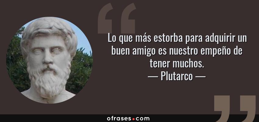 Frases de Plutarco - Lo que más estorba para adquirir un buen amigo es nuestro empeño de tener muchos.
