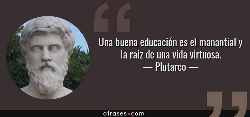 Frases de Plutarco - Una buena educación es el manantial y la raiz de una vida virtuosa.