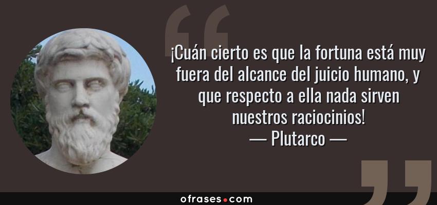 Frases de Plutarco - ¡Cuán cierto es que la fortuna está muy fuera del alcance del juicio humano, y que respecto a ella nada sirven nuestros raciocinios!