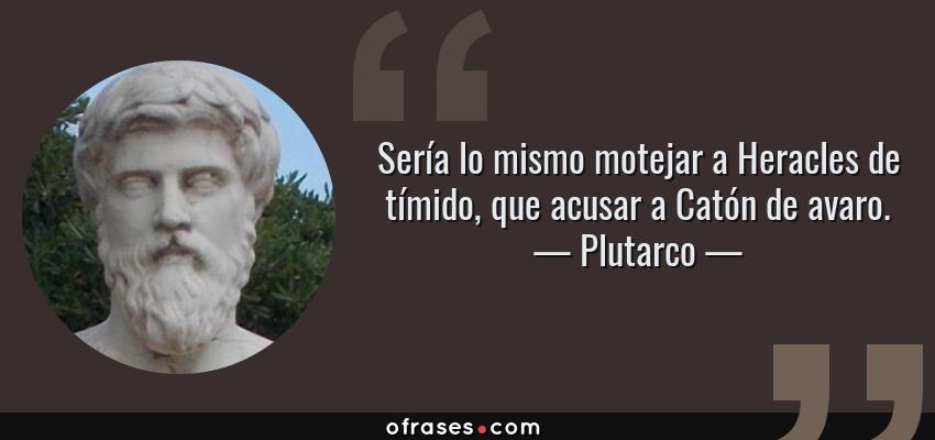 Frases de Plutarco - Sería lo mismo motejar a Heracles de tímido, que acusar a Catón de avaro.