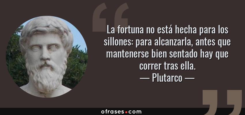 Frases de Plutarco - La fortuna no está hecha para los sillones: para alcanzarla, antes que mantenerse bien sentado hay que correr tras ella.