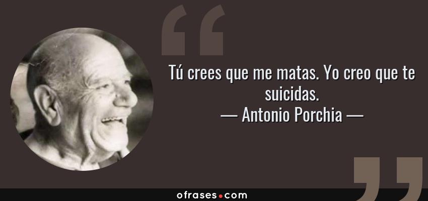 Frases de Antonio Porchia - Tú crees que me matas. Yo creo que te suicidas.