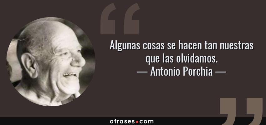 Frases de Antonio Porchia - Algunas cosas se hacen tan nuestras que las olvidamos.