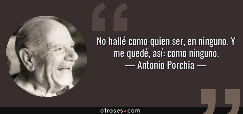 Frases de Antonio Porchia - No hallé como quien ser, en ninguno. Y me quedé, así: como ninguno.