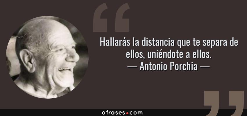 Frases de Antonio Porchia - Hallarás la distancia que te separa de ellos, uniéndote a ellos.