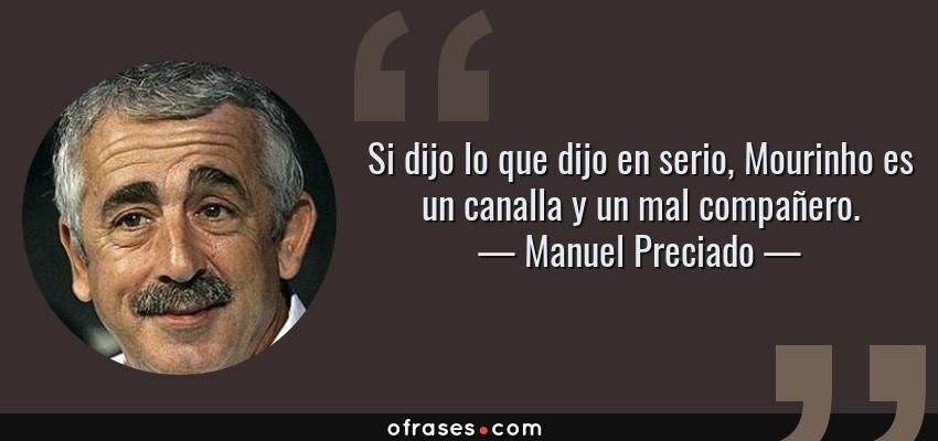 Frases de Manuel Preciado - Si dijo lo que dijo en serio, Mourinho es un canalla y un mal compañero.