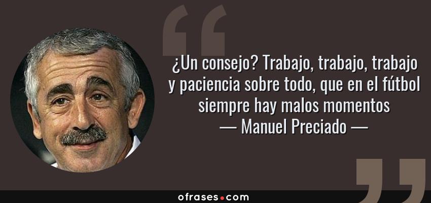 Frases de Manuel Preciado - ¿Un consejo? Trabajo, trabajo, trabajo y paciencia sobre todo, que en el fútbol siempre hay malos momentos