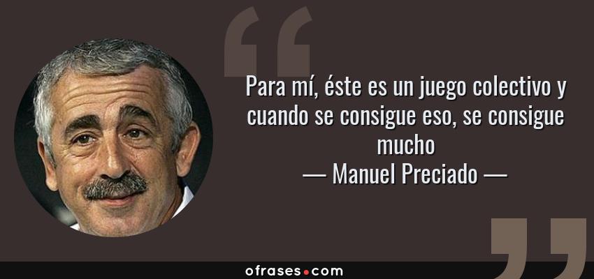 Frases de Manuel Preciado - Para mí, éste es un juego colectivo y cuando se consigue eso, se consigue mucho