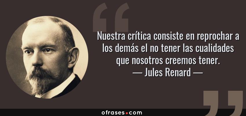 Frases de Jules Renard - Nuestra crítica consiste en reprochar a los demás el no tener las cualidades que nosotros creemos tener.
