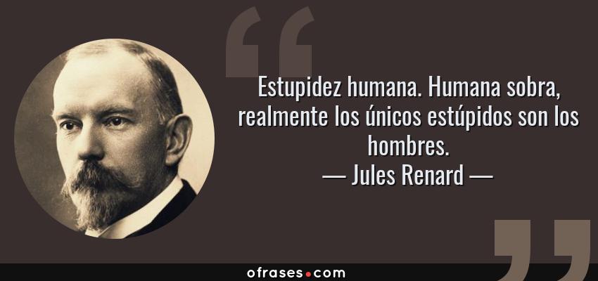 Frases de Jules Renard - Estupidez humana. Humana sobra, realmente los únicos estúpidos son los hombres.