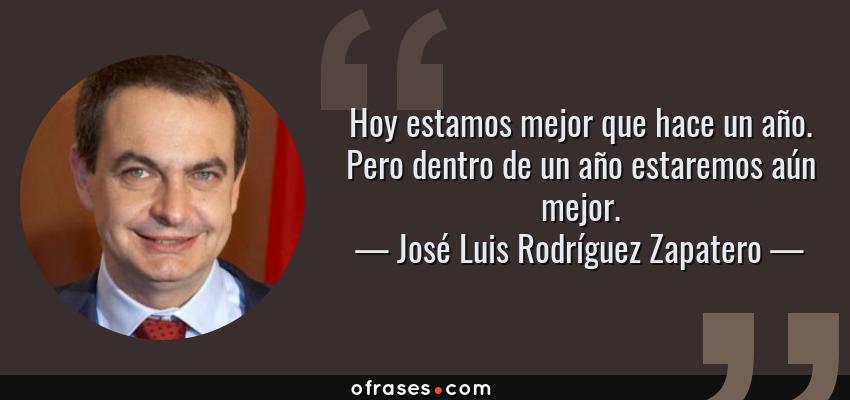 Frases de José Luis Rodríguez Zapatero - Hoy estamos mejor que hace un año. Pero dentro de un año estaremos aún mejor.