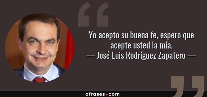 Frases de José Luis Rodríguez Zapatero - Yo acepto su buena fe, espero que acepte usted la mía.