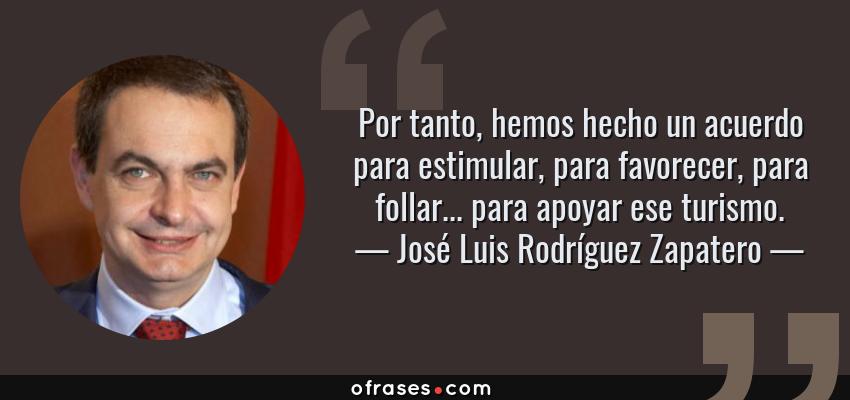 Frases de José Luis Rodríguez Zapatero - Por tanto, hemos hecho un acuerdo para estimular, para favorecer, para follar... para apoyar ese turismo.