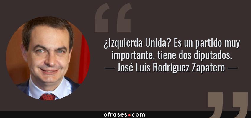 Frases de José Luis Rodríguez Zapatero - ¿Izquierda Unida? Es un partido muy importante, tiene dos diputados.